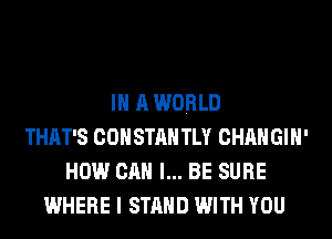 IN A WORLD
THAT'S COHSTAH TLY CHANGIH'
HOW CAN I... BE SURE
WHERE I STAND WITH YOU