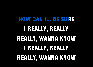 HOW CAN I... BE SURE
I REALLY, REALLY
REALLY, WANNA KN 0W
I REALLY, REALLY

REALLY, WANNA KNOW I