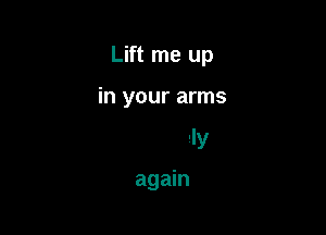 Lift me up

in your arms

be lonely

again