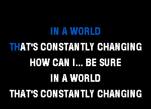 IN A WORLD
THAT'S COHSTAH TLY CHANGING
HOW CAN I... BE SURE
IN A WORLD
THAT'S COHSTAH TLY CHANGING