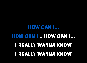 HOW CM! l...
HOW CAN I... HOW CAN I...
I REALLY WANNA KN 0W
I REALLY WANNA KNOW