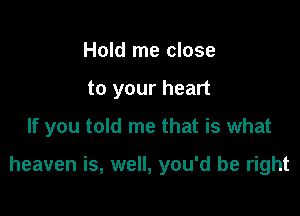 Hold me close

to your heart

If you told me that is what

heaven is, well, you'd be right