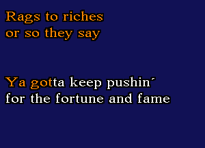 Rags to riches
or so they say

Ya gotta keep pushin'
for the fortune and fame