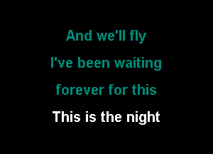 And we'll fly

I've been waiting

forever for this

This is the night