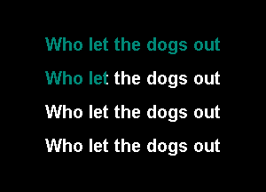 Who let the dogs out
Who let the dogs out

Who let the dogs out
Who let the dogs out