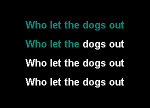 Who let the dogs out
Who let the dogs out

Who let the dogs out
Who let the dogs out