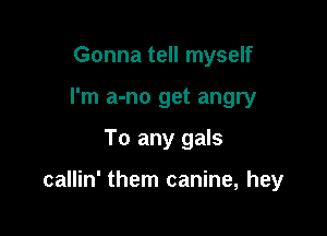 Gonna tell myself
I'm a-no get angry

To any gals

callin' them canine, hey