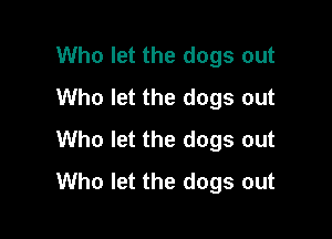 Who let the dogs out
Who let the dogs out

Who let the dogs out
Who let the dogs out