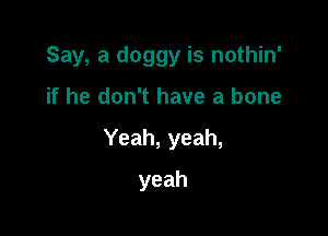 Say,adoggyisnoH n'

if he don't have a bone

Yeah,yeah,

yeah