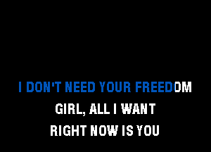 I DON'T NEED YOUR FREEDOM
GIRL, ALL I WANT
RIGHT HOW IS YOU