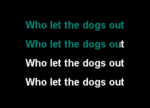 Who let the dogs out
Who let the dogs out

Who let the dogs out
Who let the dogs out