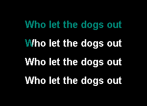 Who let the dogs out
Who let the dogs out

Who let the dogs out
Who let the dogs out