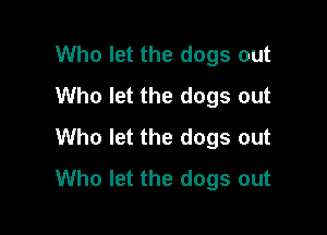 Who let the dogs out
Who let the dogs out

Who let the dogs out
Who let the dogs out