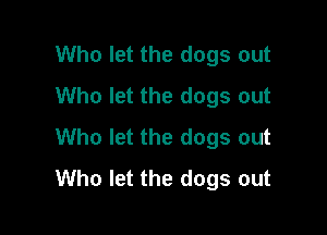 Who let the dogs out
Who let the dogs out

Who let the dogs out
Who let the dogs out