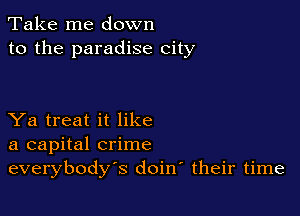 Take me down
to the paradise city

Ya treat it like
a capital crime
everybody's doirr their time