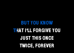 BUT YOU KNOW

THAT I'LL FORGIVE YOU
JUST THIS ONCE
TWICE, FOREVER