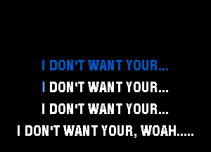 I DON'T WANT YOUR...
I DON'T WANT YOUR...
I DON'T WANT YOUR...
I DON'T WANT YOUR, WOAH .....