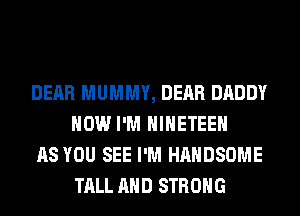 DEAR MUMMY, DEAR DADDY
HOW I'M HIHETEEH

AS YOU SEE I'M HAHDSOME
TALL AND STRONG