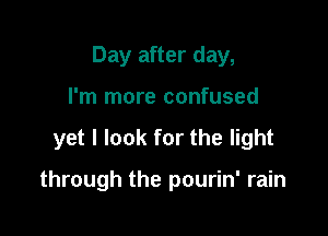 Day after day,
I'm more confused

yet I look for the light

through the pourin' rain