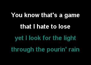 You know that's a game
that I hate to lose
yet I look for the light

through the pourin' rain