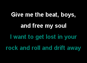 Give me the beat, boys,
and free my soul

I want to get lost in your

rock and roll and drift away