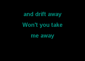 and drift away

Won't you take

me away