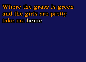 XVhere the grass is green
and the girls are pretty
take me home