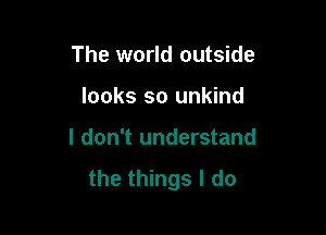 The world outside

looks so unkind

I don't understand

the things I do