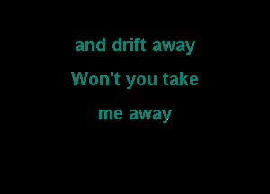 and drift away

Won't you take

me away