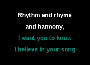 Rhythm and rhyme
and harmony,

I want you to know

I believe in your song