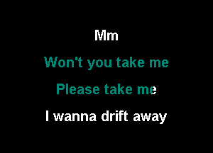 Mm
Won't you take me

Please take me

lwanna drift away