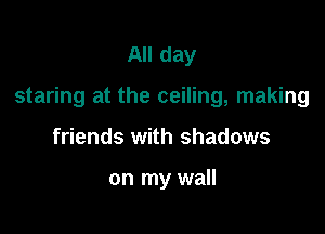 All day

staring at the ceiling, making

friends with shadows

on my wall