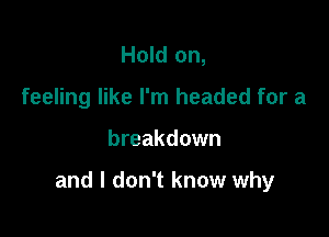 Hold on,
feeling like I'm headed for a

breakdown

and I don't know why