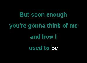 But soon enough

you're gonna think of me
and howl

used to be