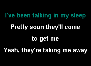 I've been talking in my sleep
Pretty soon they'll come
to get me

Yeah, they're taking me away