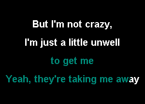 But I'm not crazy,
I'm just a little unwell

to get me

Yeah, they're taking me away