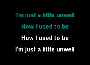 I'm just a little unwell
How I used to be

How I used to be

I'm just a little unwell