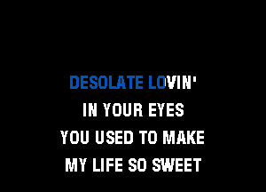 DESOLATE LOVIH'

IN YOUR EYES
YOU USED TO MAKE
MY LIFE 80 SWEET