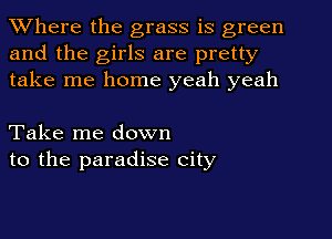 Where the grass is green
and the girls are pretty
take me home yeah yeah

Take me down
to the paradise city