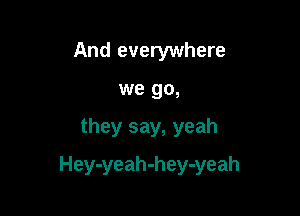 And everywhere
we go,

they say, yeah

Hey-yeah-hey-yeah