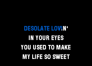 DESOLATE LOVIH'

IN YOUR EYES
YOU USED TO MAKE
MY LIFE 80 SWEET