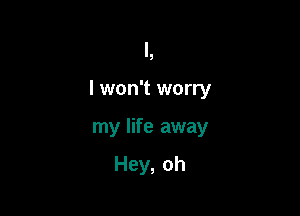 I won't worry

my life away

Hey, oh