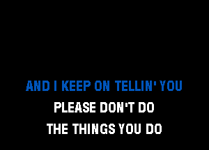 AND I KEEP ON TELLIH' YOU
PLEASE DON'T DO
THE THINGS YOU DO