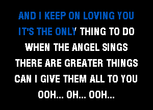 AND I KEEP ON LOVING YOU
IT'S THE ONLY THING TO DO
WHEN THE ANGEL SINGS
THERE ARE GREATER THINGS
CAN I GIVE THEM ALL TO YOU
00H... 0H... 00H...