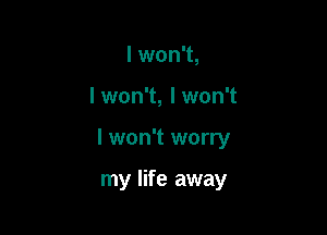 I won't,

I won't, I won't

I won't worry

my life away
