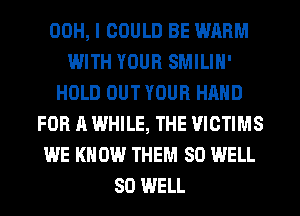 00H, I COULD BE WARM
WITH YOUR SMILIH'
HOLD OUT YOUR HAND
FOR A WHILE, THE VICTIMS
WE KNOW THEM SO WELL
SO WELL