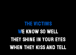 THE VICTIMS
WE KNOW SO WELL
THEY SHINE IN YOUR EYES
WHEN THEY KISS MID TELL
