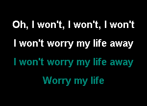 0h, Iwon't, Iwon't, lwon't

I won't worry my life away

I won't worry my life away

Worry my life