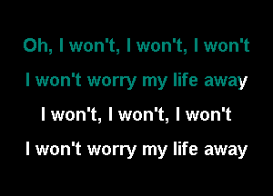 0h, Iwon't, Iwon't, lwon't
I won't worry my life away

I won't, I won't, I won't

I won't worry my life away