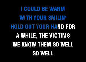 I COULD BE WARM
WITH YOUR SMILIN'
HOLD OUT YOUR HAND FOR
A WHILE, THE VICTIMS
WE KNOW THEM SO WELL
SD WELL